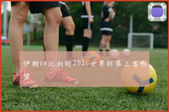 伊朗vs比利时2026世界杯第三名形势