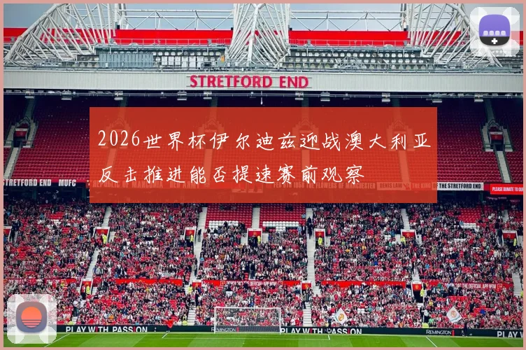 2026世界杯伊尔迪兹迎战澳大利亚反击推进能否提速赛前观察