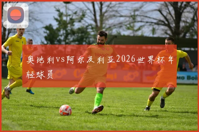 奥地利vs阿尔及利亚2026世界杯年轻球员