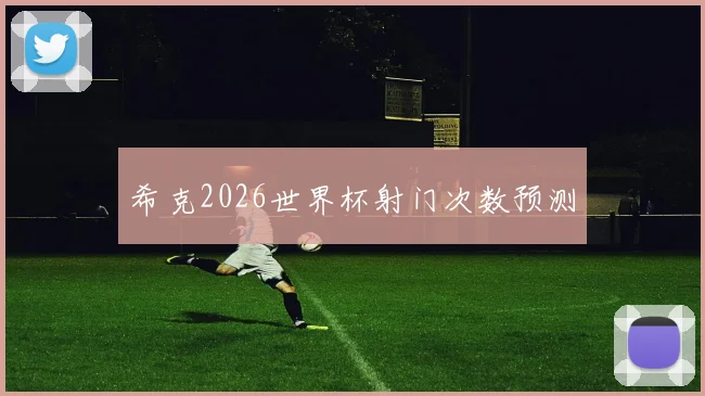 希克2026世界杯射门次数预测