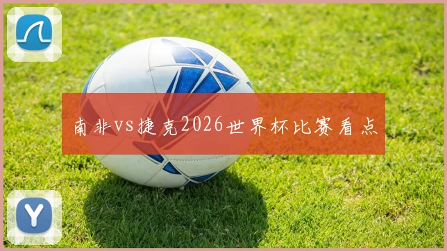南非vs捷克2026世界杯比赛看点