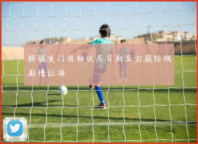 颜骏凌门将助攻尼日利亚打崩防线剧情拉满