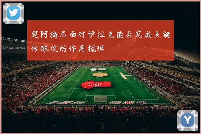 楚阿梅尼面对伊拉克能否完成关键传球攻防作用梳理
