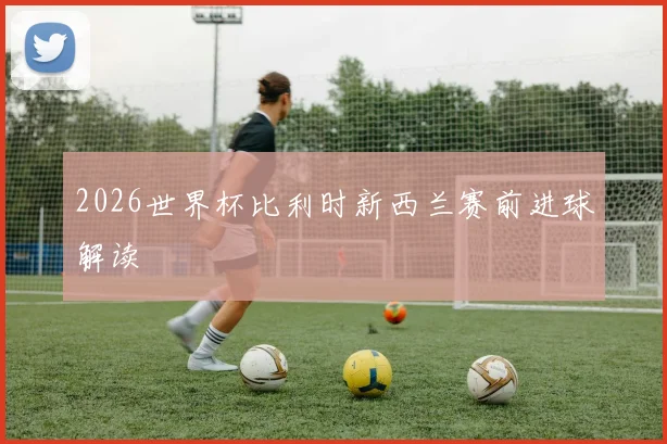 2026世界杯比利时新西兰赛前进球解读