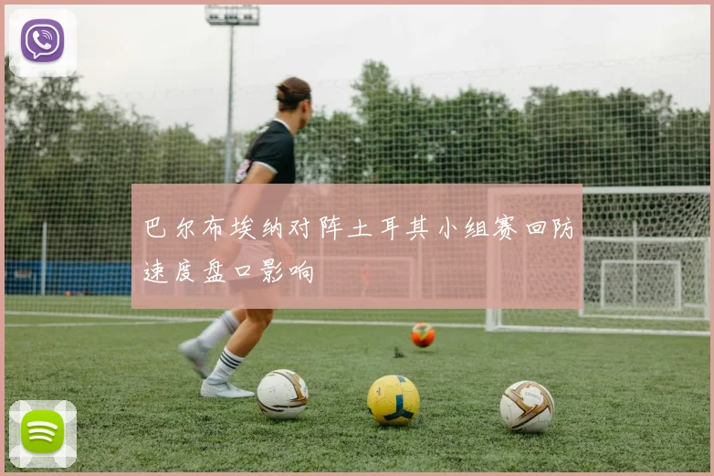 巴尔布埃纳对阵土耳其小组赛回防速度盘口影响