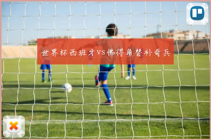 世界杯西班牙vs佛得角替补奇兵