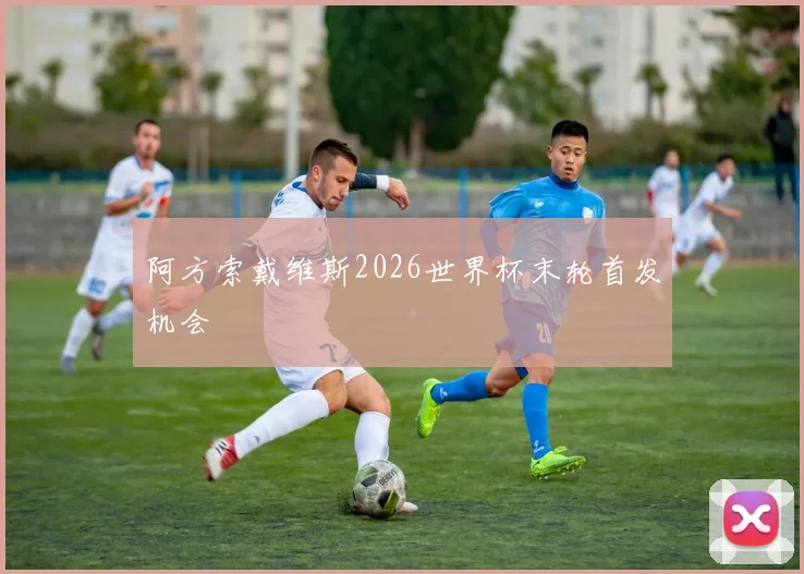 阿方索戴维斯2026世界杯末轮首发机会