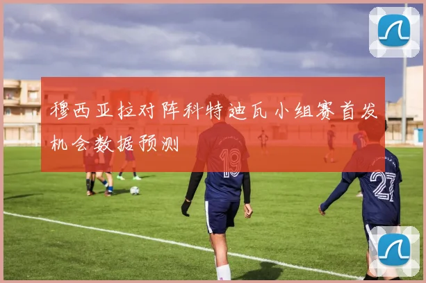 穆西亚拉对阵科特迪瓦小组赛首发机会数据预测