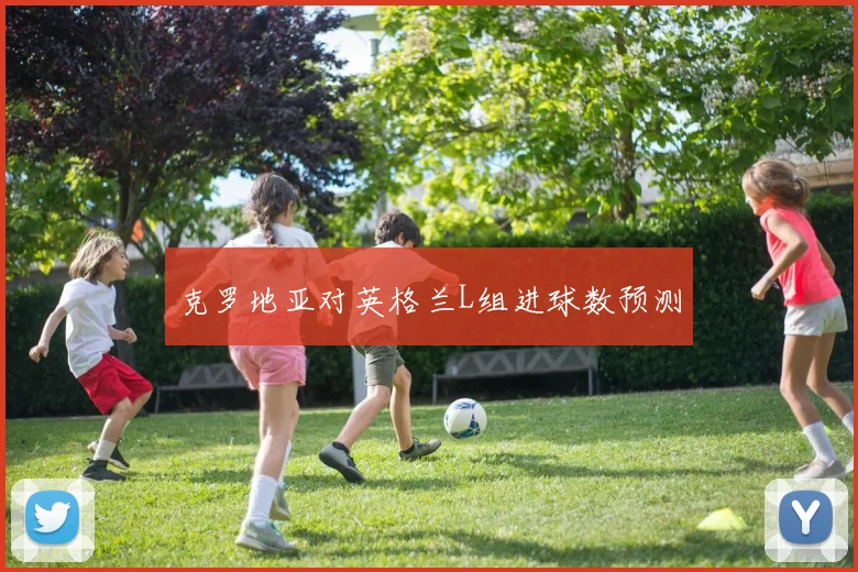 克罗地亚对英格兰L组进球数预测