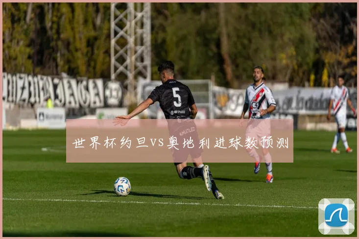 世界杯约旦vs奥地利进球数预测