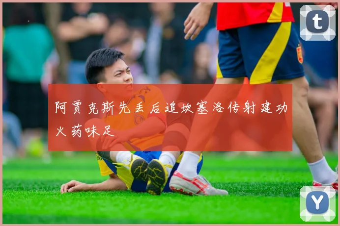 阿贾克斯先丢后追坎塞洛传射建功火药味足