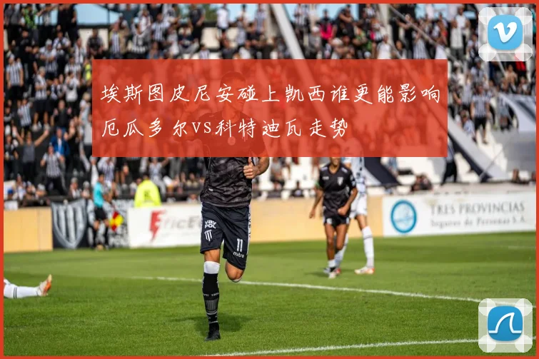 埃斯图皮尼安碰上凯西谁更能影响厄瓜多尔vs科特迪瓦走势