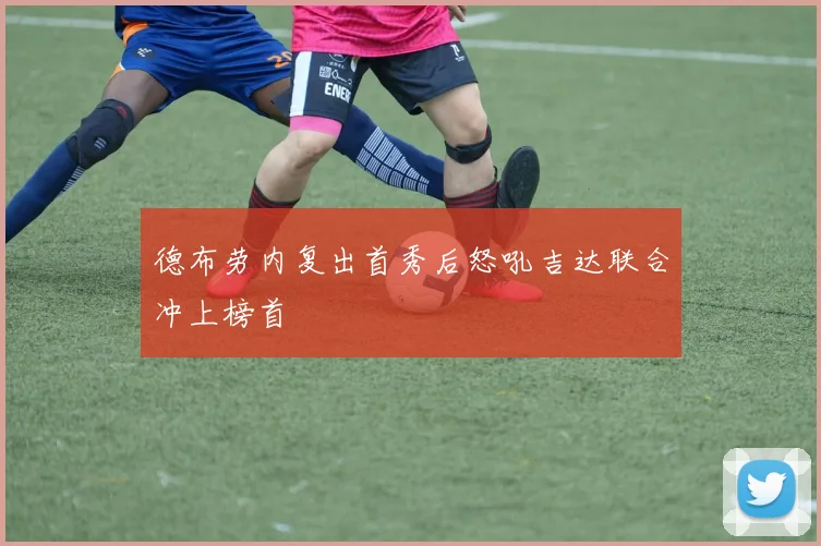 德布劳内复出首秀后怒吼吉达联合冲上榜首