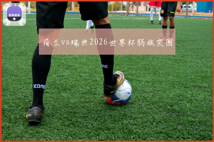 荷兰vs瑞典2026世界杯弱旅突围