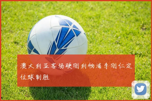 澳大利亚客场硬刚利物浦李刚仁定位球制胜