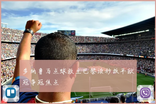 多纳鲁马点球救主巴黎读秒扳平欧冠争冠焦点