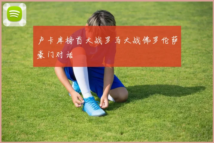 卢卡库榜首大战罗马大战佛罗伦萨豪门对话
