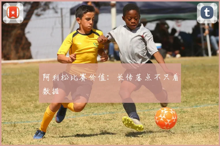 阿利松比赛价值：长传落点不只看数据