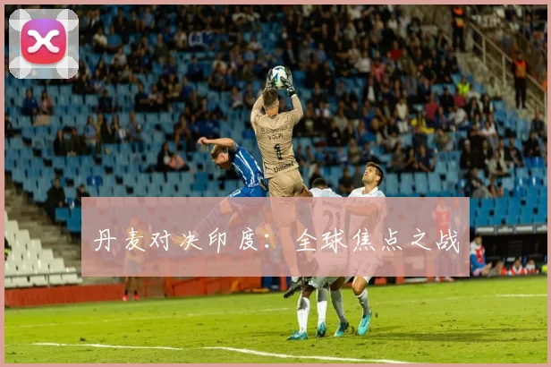 丹麦对决印度：全球焦点之战