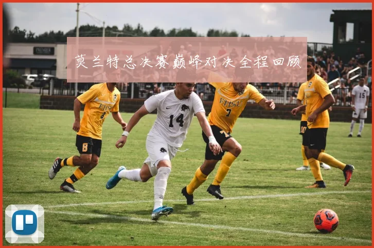 莫兰特总决赛巅峰对决全程回顾