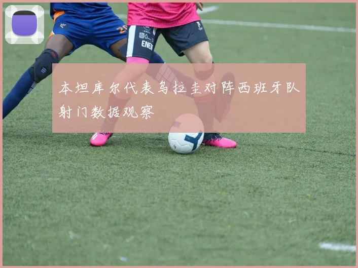 本坦库尔代表乌拉圭对阵西班牙队射门数据观察