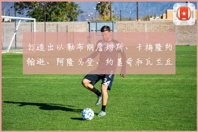 打造出以勒布朗詹姆斯、卡梅隆约翰逊、阿隆戈登、约基奇和瓦兰丘纳斯为首的五星阵容