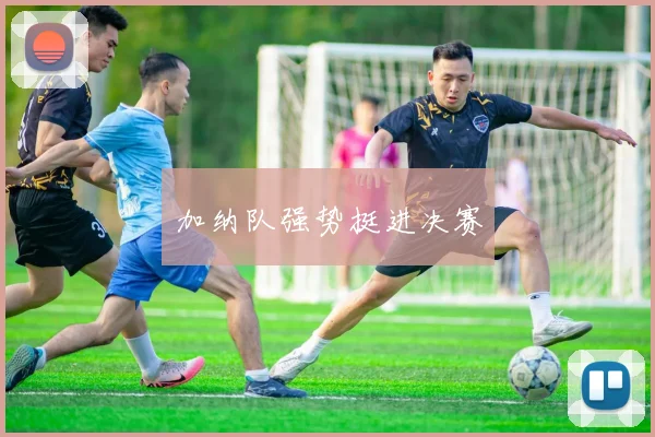加纳队强势挺进决赛