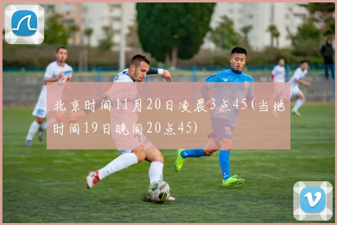 北京时间11月20日凌晨3点45(当地时间19日晚间20点45)
