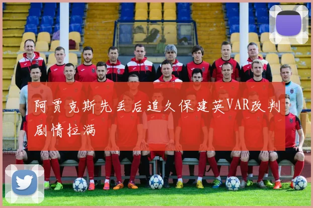 阿贾克斯先丢后追久保建英VAR改判剧情拉满