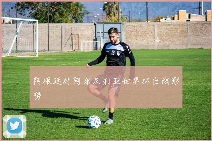 阿根廷对阿尔及利亚世界杯出线形势