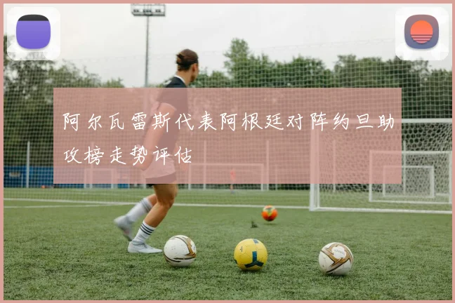 阿尔瓦雷斯代表阿根廷对阵约旦助攻榜走势评估