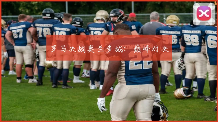 罗马决战奥兰多城：巅峰对决