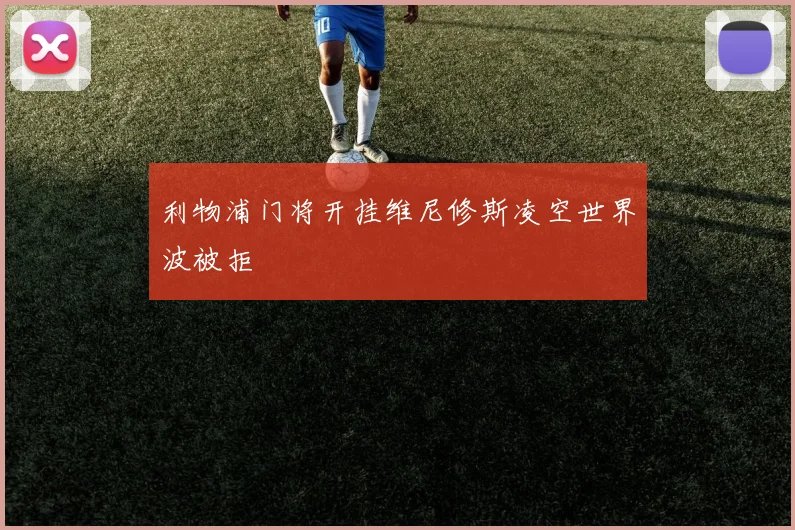 利物浦门将开挂维尼修斯凌空世界波被拒