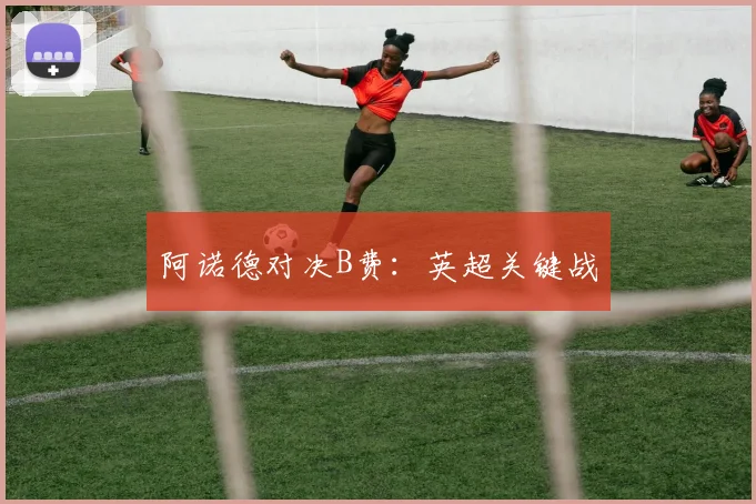 阿诺德对决B费：英超关键战