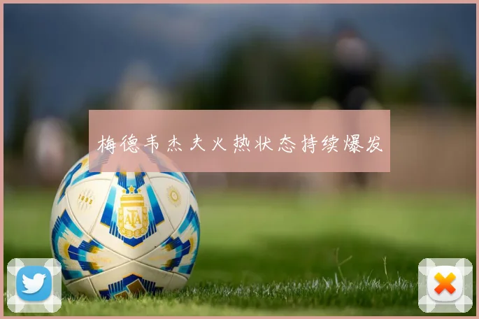 梅德韦杰夫火热状态持续爆发