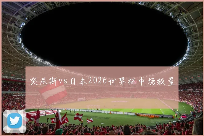 突尼斯vs日本2026世界杯中场较量