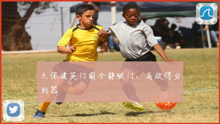 久保建英门前冷静破门，高效得分利器