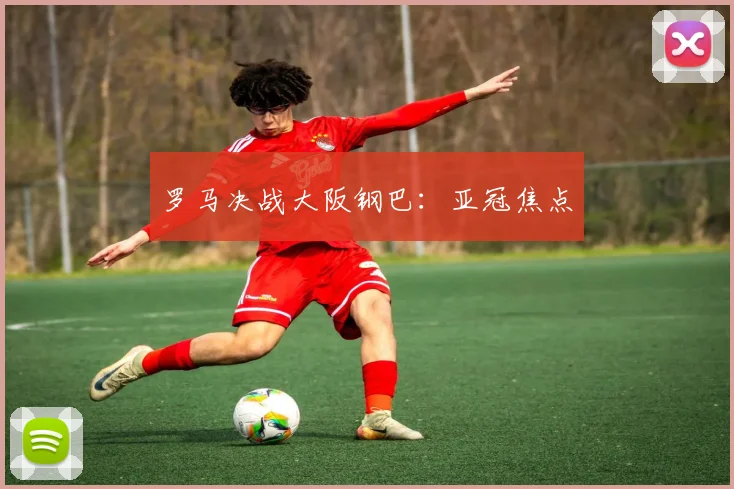 罗马决战大阪钢巴：亚冠焦点