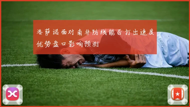 洛萨诺面对南非防线能否打出速度优势盘口影响预测
