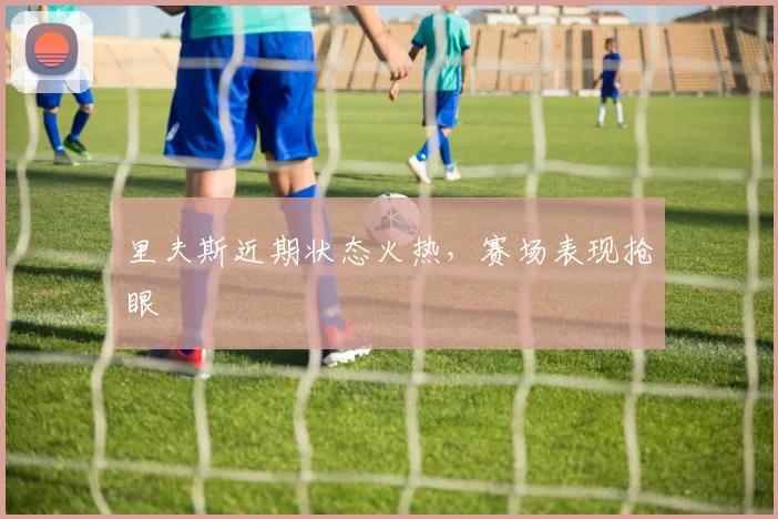 里夫斯近期状态火热,赛场表现抢眼