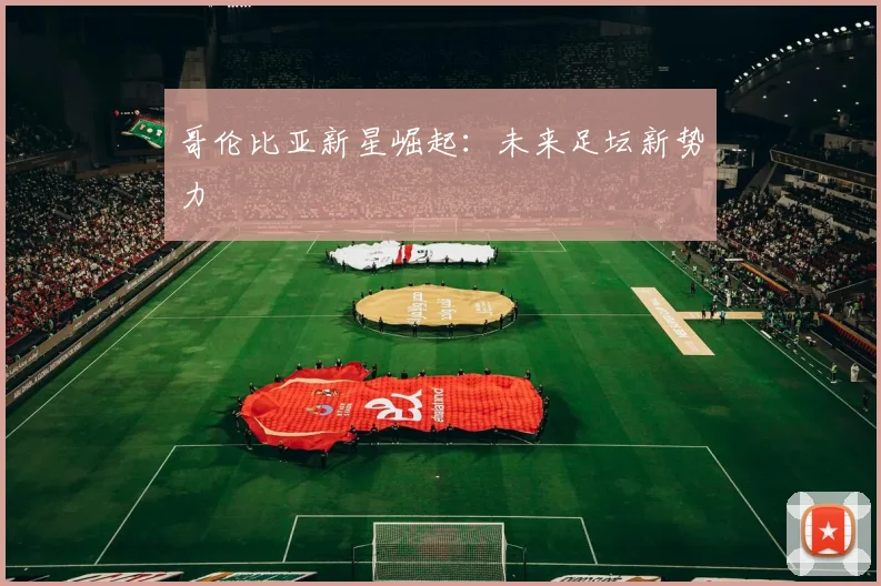 哥伦比亚新星崛起：未来足坛新势力