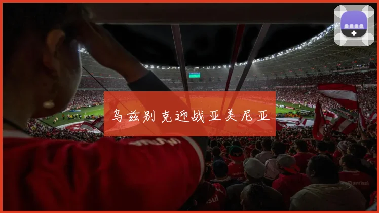 乌兹别克迎战亚美尼亚