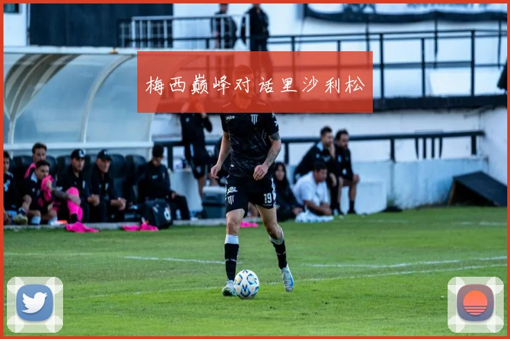 梅西巅峰对话里沙利松