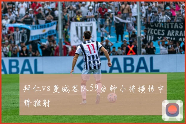 拜仁vs曼城客队59分钟小将横传中锋推射