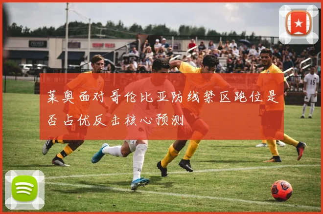 莱奥面对哥伦比亚防线禁区跑位是否占优反击核心预测