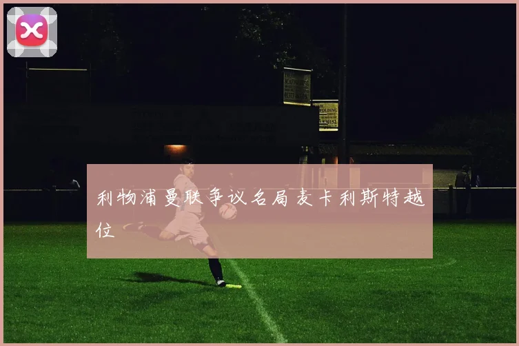 利物浦曼联争议名局麦卡利斯特越位