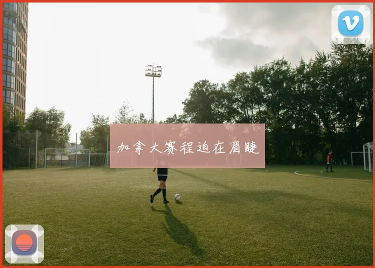 加拿大赛程迫在眉睫
