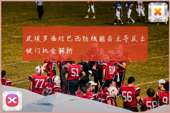 皮埃罗面对巴西防线能否主导反击破门机会解析