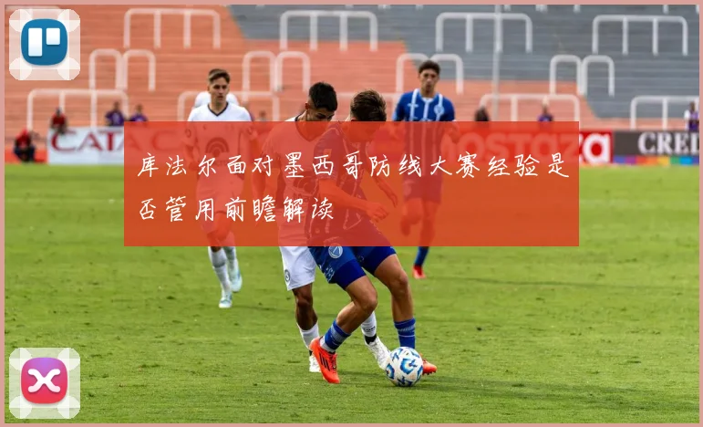 库法尔面对墨西哥防线大赛经验是否管用前瞻解读