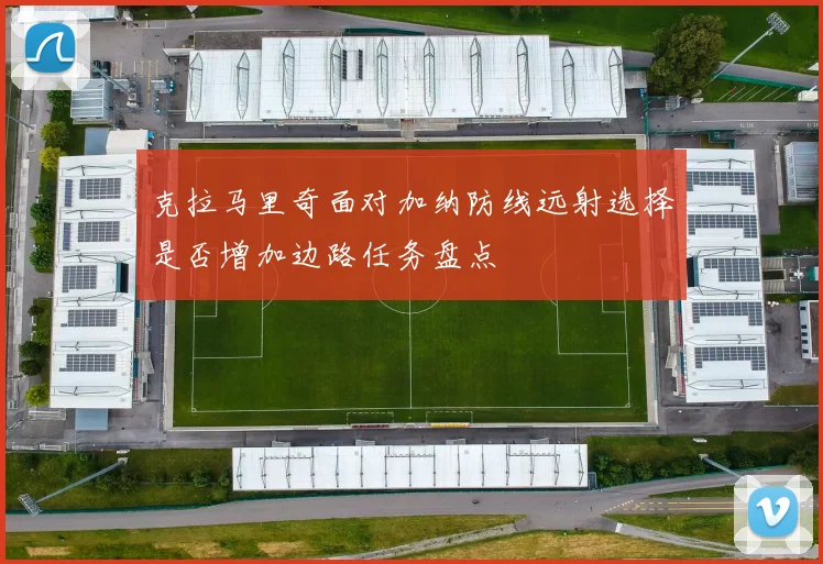 克拉马里奇面对加纳防线远射选择是否增加边路任务盘点